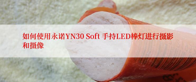 如何使用永诺YN30 Soft 手持LED棒灯进行摄影和摄像