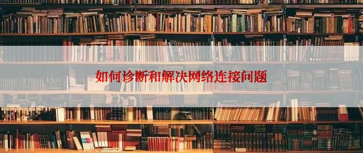 如何诊断和解决网络连接问题