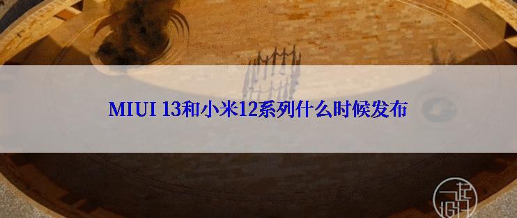 MIUI 13和小米12系列什么时候发布