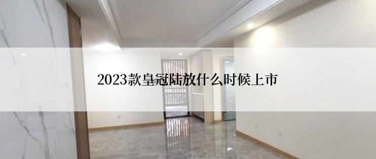 2023款皇冠陆放什么时候上市