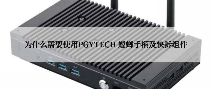 为什么需要使用PGYTECH 螳螂手柄及快拆组件