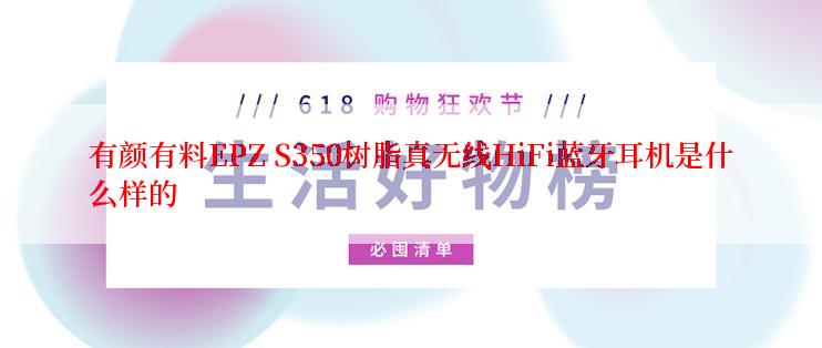 有颜有料EPZ S350树脂真无线HiFi蓝牙耳机是什么样的