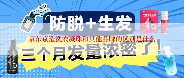 京东京造洗衣凝珠和其他品牌的区别是什么