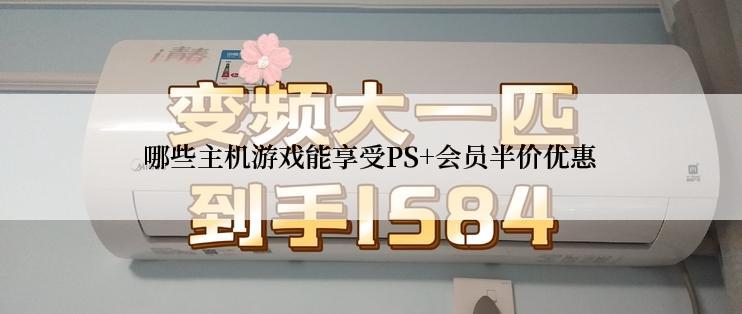 哪些主机游戏能享受PS+会员半价优惠