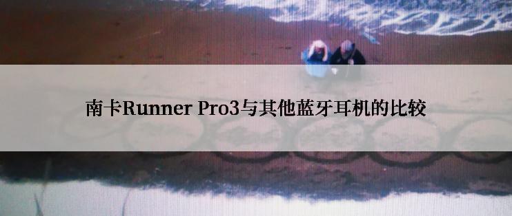 南卡Runner Pro3与其他蓝牙耳机的比较