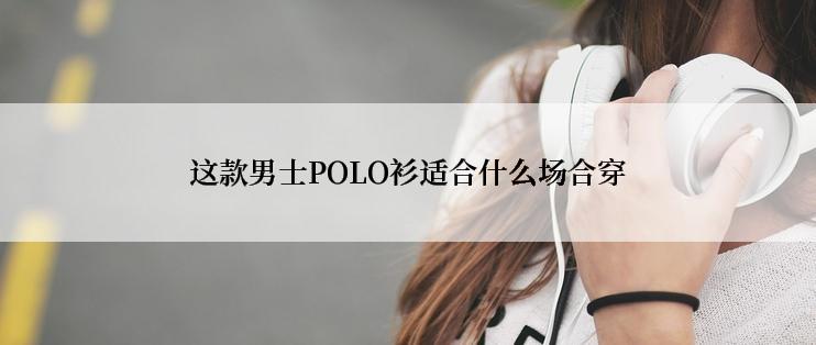 这款男士POLO衫适合什么场合穿