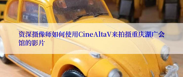 资深摄像师如何使用CineAltaV来拍摄重庆湖广会馆的影片