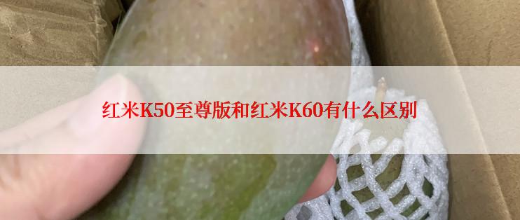 红米K50至尊版和红米K60有什么区别