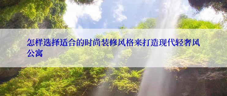 怎样选择适合的时尚装修风格来打造现代轻奢风公寓