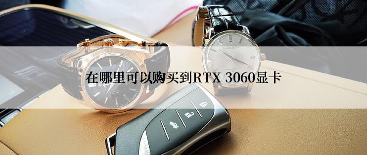 在哪里可以购买到RTX 3060显卡