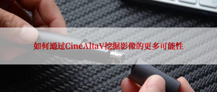 如何通过CineAltaV挖掘影像的更多可能性