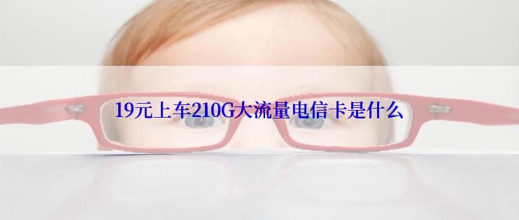 19元上车210G大流量电信卡是什么