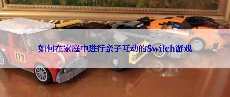 如何在家庭中进行亲子互动的Switch游戏