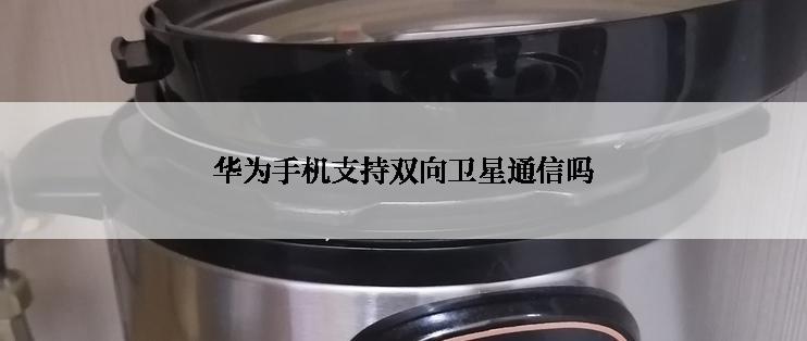 华为手机支持双向卫星通信吗