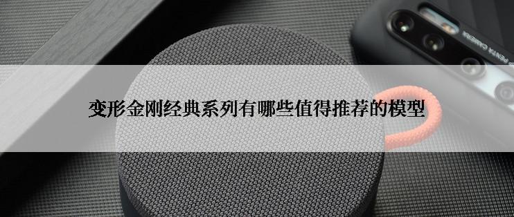 变形金刚经典系列有哪些值得推荐的模型