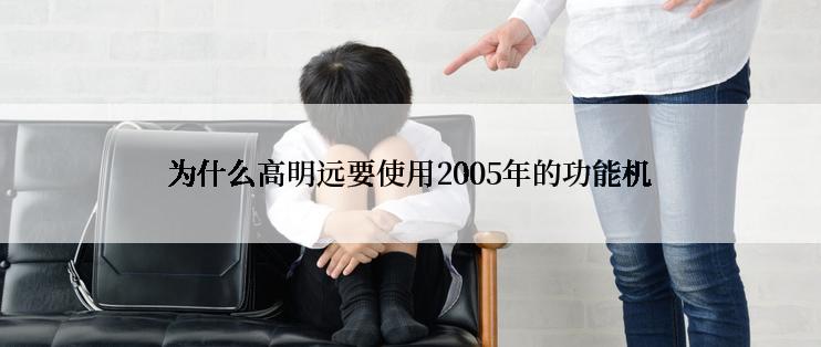 为什么高明远要使用2005年的功能机