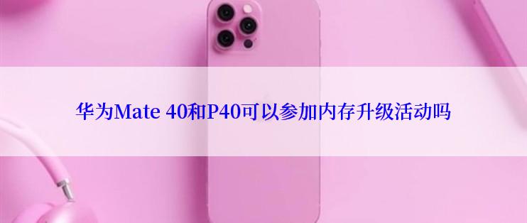 华为Mate 40和P40可以参加内存升级活动吗