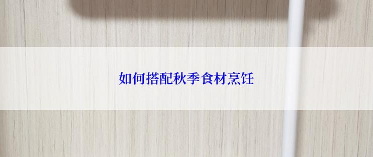 如何搭配秋季食材烹饪