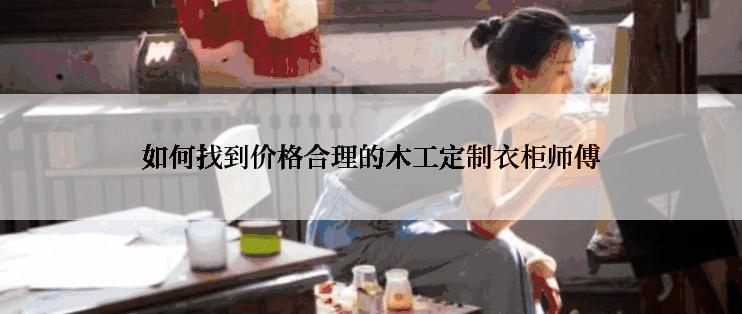 如何找到价格合理的木工定制衣柜师傅