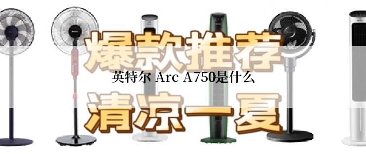 英特尔 Arc A750是什么