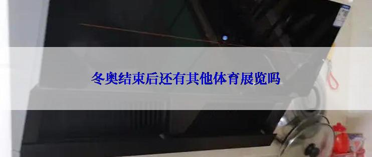 冬奥结束后还有其他体育展览吗