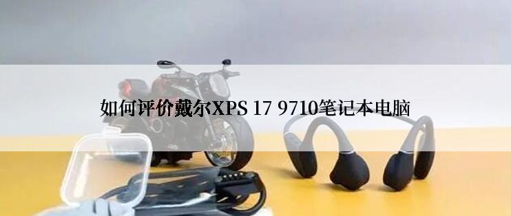 如何评价戴尔XPS 17 9710笔记本电脑