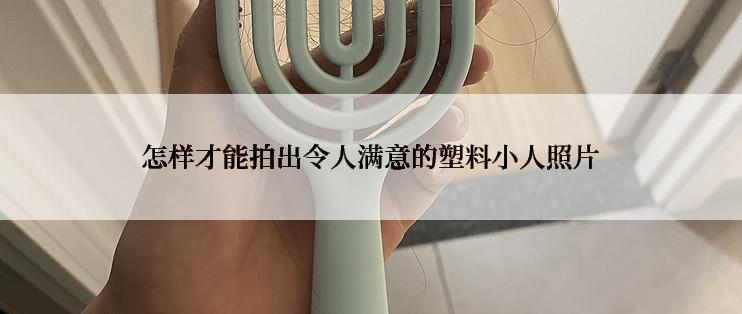 怎样才能拍出令人满意的塑料小人照片