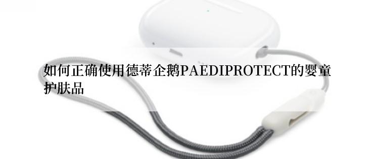 如何正确使用德蒂企鹅PAEDIPROTECT的婴童护肤品