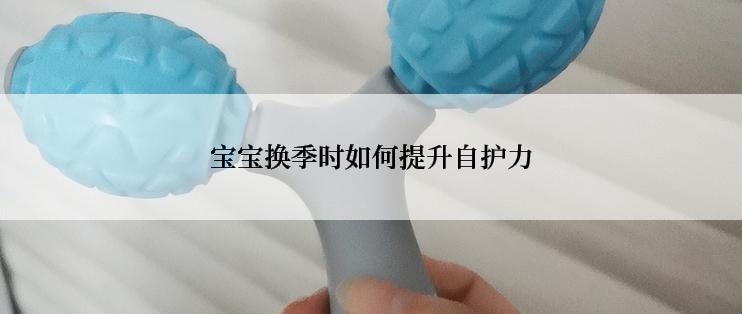 宝宝换季时如何提升自护力