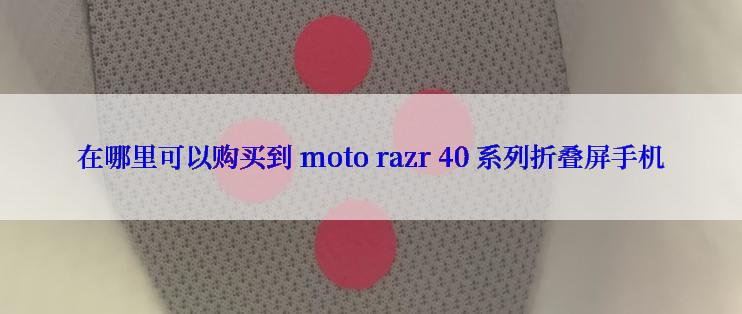 在哪里可以购买到 moto razr 40 系列折叠屏手机