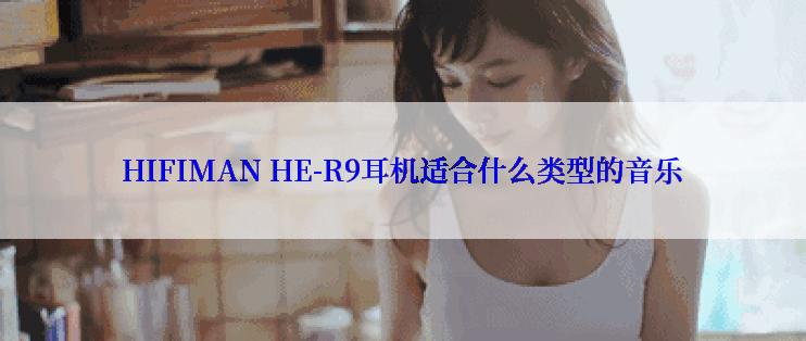 HIFIMAN HE-R9耳机适合什么类型的音乐