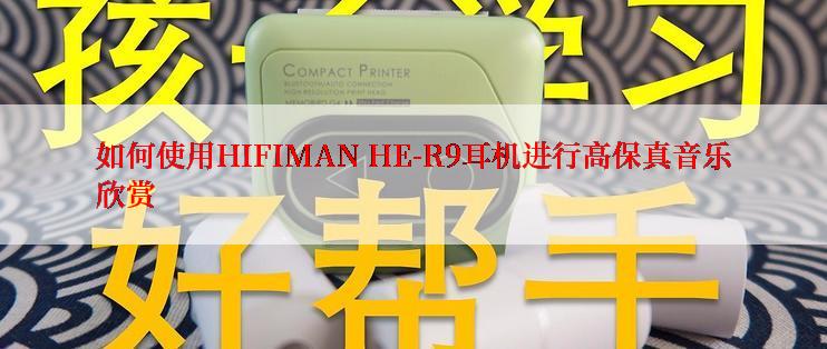 如何使用HIFIMAN HE-R9耳机进行高保真音乐欣赏