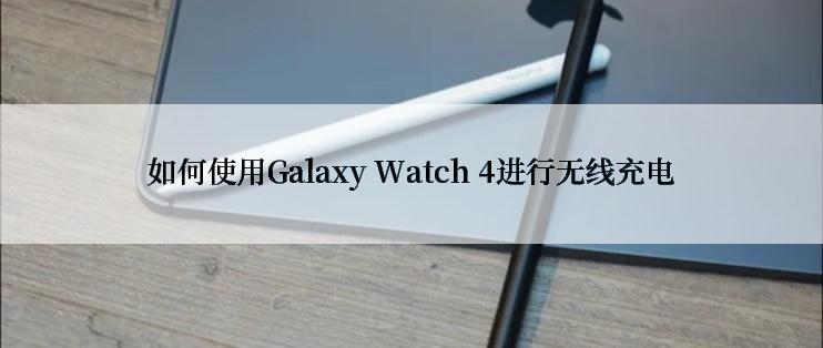 如何使用Galaxy Watch 4进行无线充电