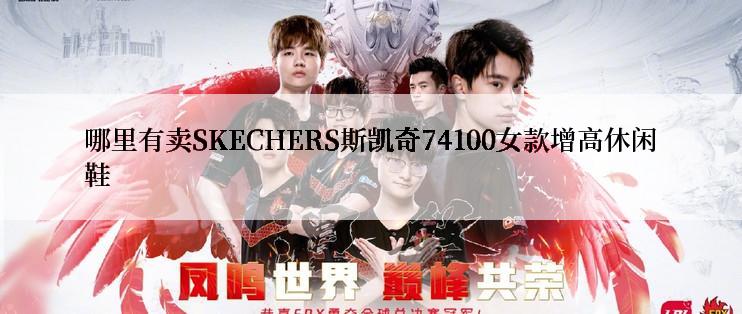 哪里有卖SKECHERS斯凯奇74100女款增高休闲鞋