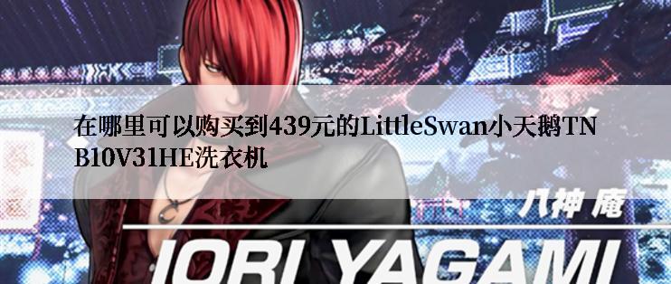 在哪里可以购买到439元的LittleSwan小天鹅TNB10V31HE洗衣机