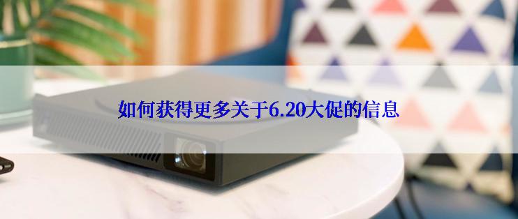 如何获得更多关于6.20大促的信息