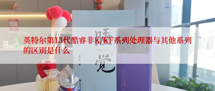 英特尔第13代酷睿非K/KF系列处理器与其他系列的区别是什么