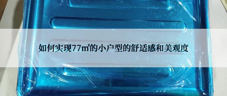 如何实现77㎡的小户型的舒适感和美观度