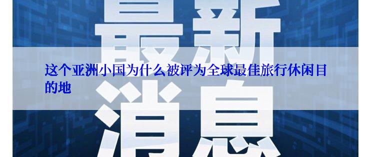 这个亚洲小国为什么被评为全球最佳旅行休闲目的地