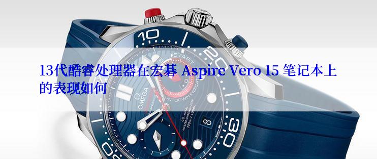 13代酷睿处理器在宏碁 Aspire Vero 15 笔记本上的表现如何