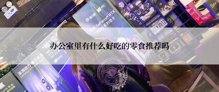 办公室里有什么好吃的零食推荐吗