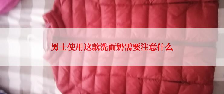 男士使用这款洗面奶需要注意什么