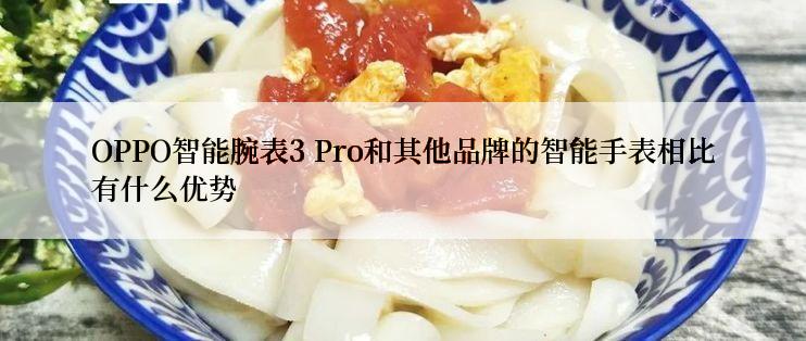 OPPO智能腕表3 Pro和其他品牌的智能手表相比有什么优势