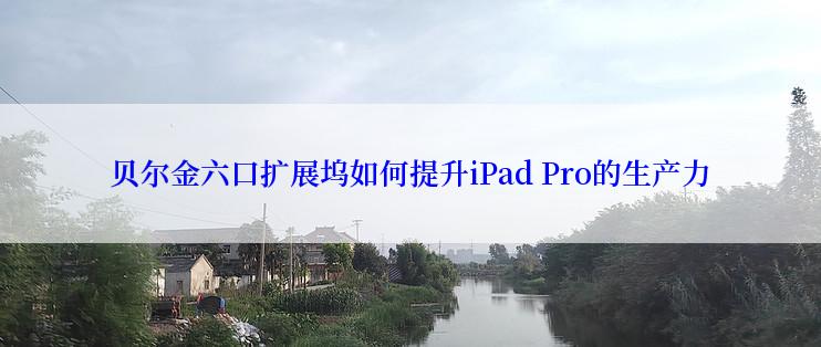 贝尔金六口扩展坞如何提升iPad Pro的生产力