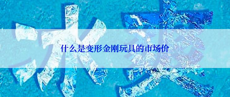 什么是变形金刚玩具的市场价