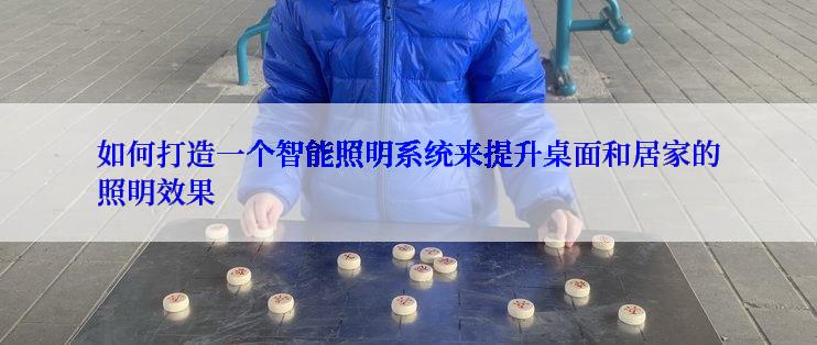 如何打造一个智能照明系统来提升桌面和居家的照明效果