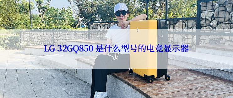 LG 32GQ850 是什么型号的电竞显示器