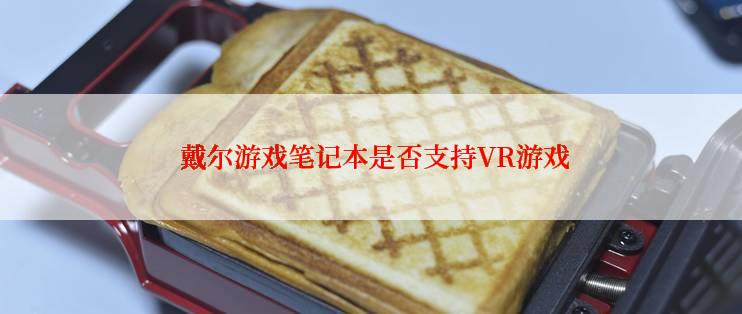  戴尔游戏笔记本是否支持VR游戏