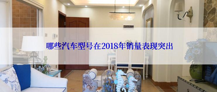  哪些汽车型号在2018年销量表现突出