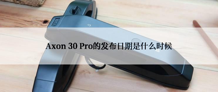 Axon 30 Pro的发布日期是什么时候